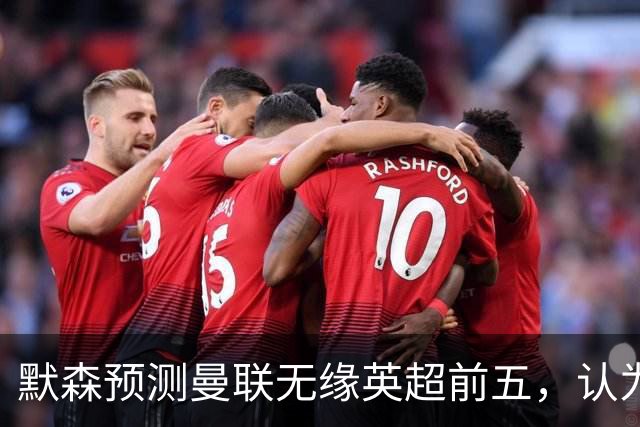 默森预测曼联无缘英超前五，认为引援未能加强阵容竞争力